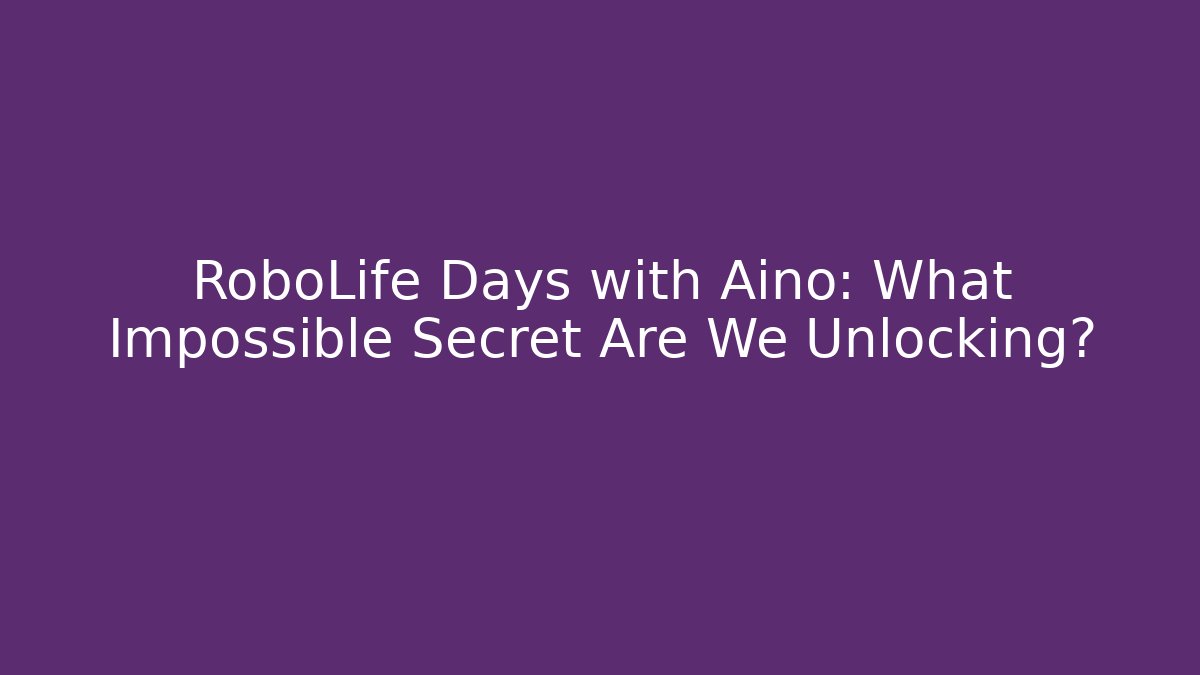 RoboLife Days with Aino: What Impossible Secret Are We Unlocking?