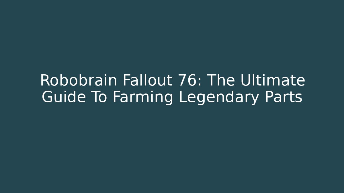 Robobrain Fallout 76: The Ultimate Guide To Farming Legendary Parts