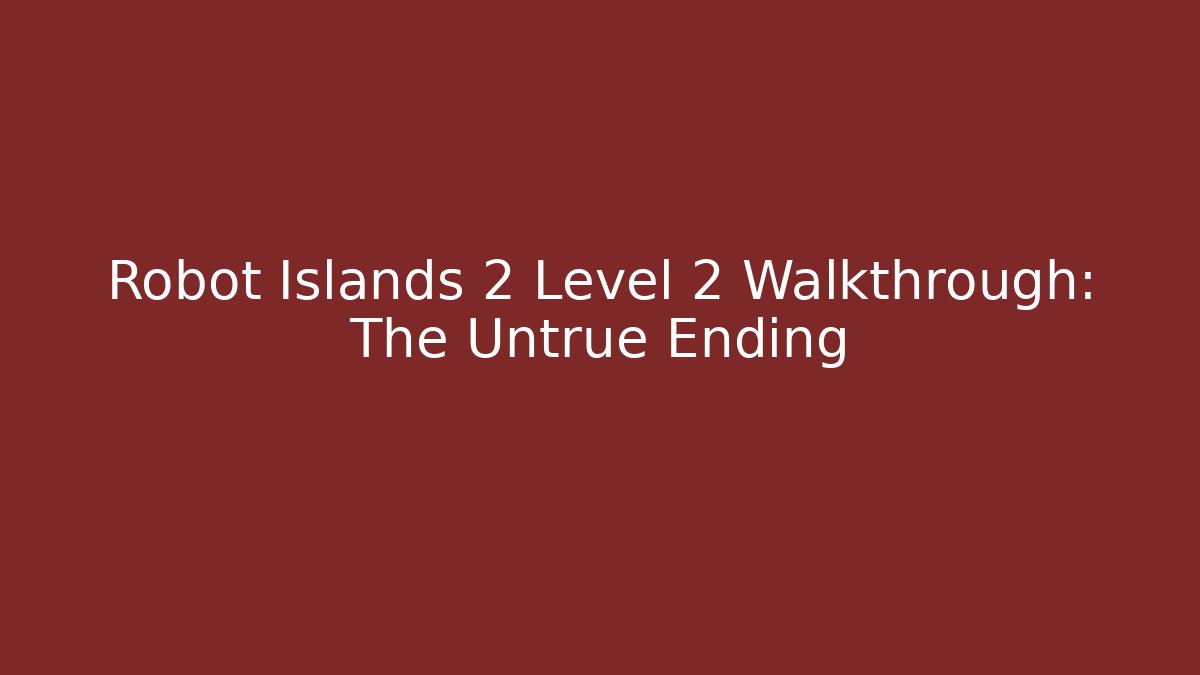 Robot Islands 2 Level 2 Walkthrough: The Untrue Ending