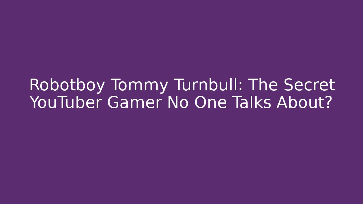 Robotboy Tommy Turnbull: The Secret YouTuber Gamer No One Talks About?