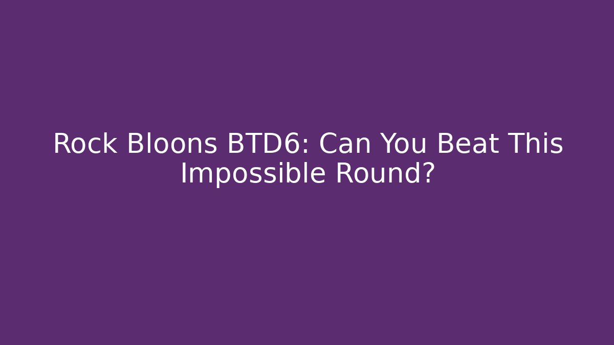 Rock Bloons BTD6: Can You Beat This Impossible Round?