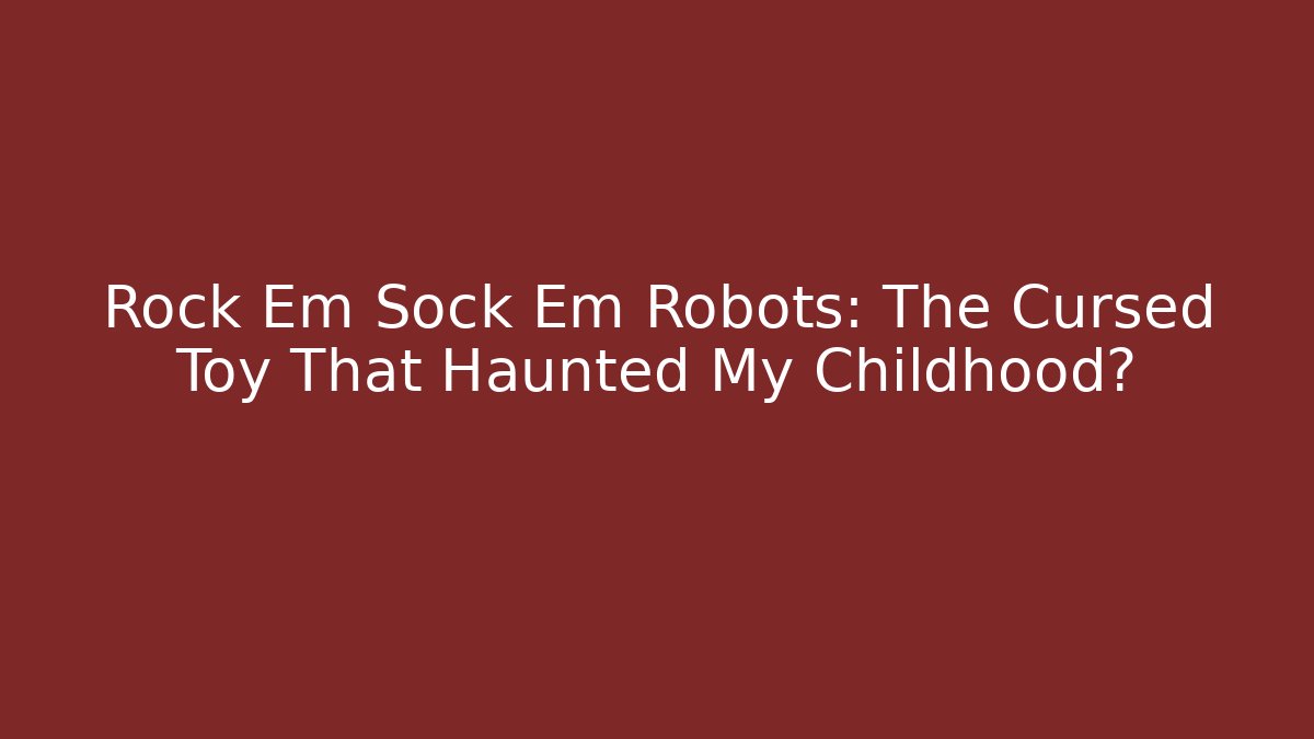 Rock Em Sock Em Robots: The Cursed Toy That Haunted My Childhood?