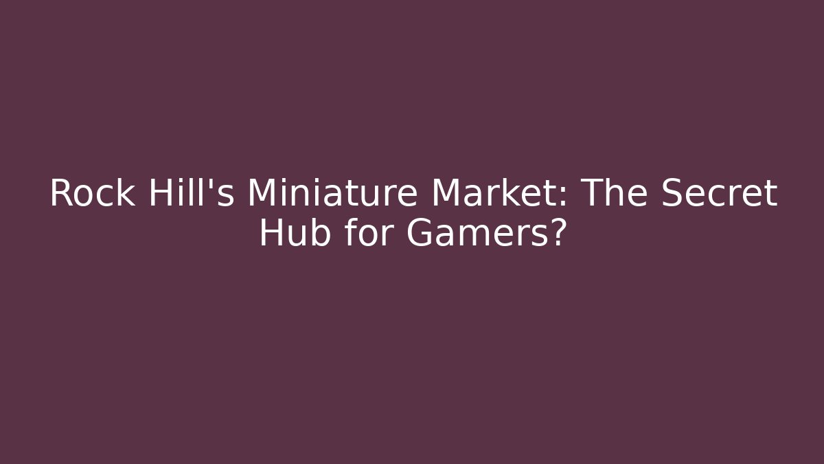 Rock Hill's Miniature Market: The Secret Hub for Gamers?