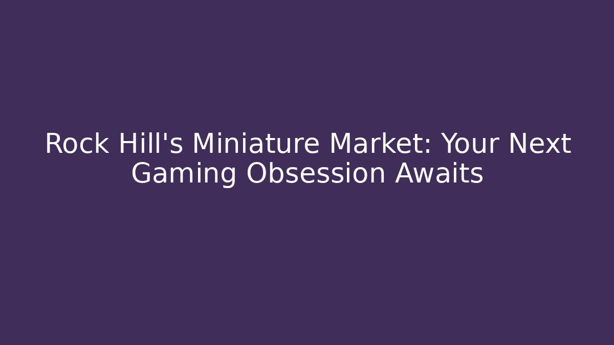 Rock Hill's Miniature Market: Your Next Gaming Obsession Awaits