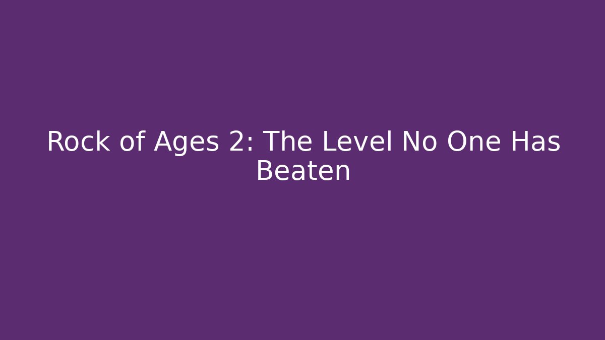 Rock of Ages 2: The Level No One Has Beaten