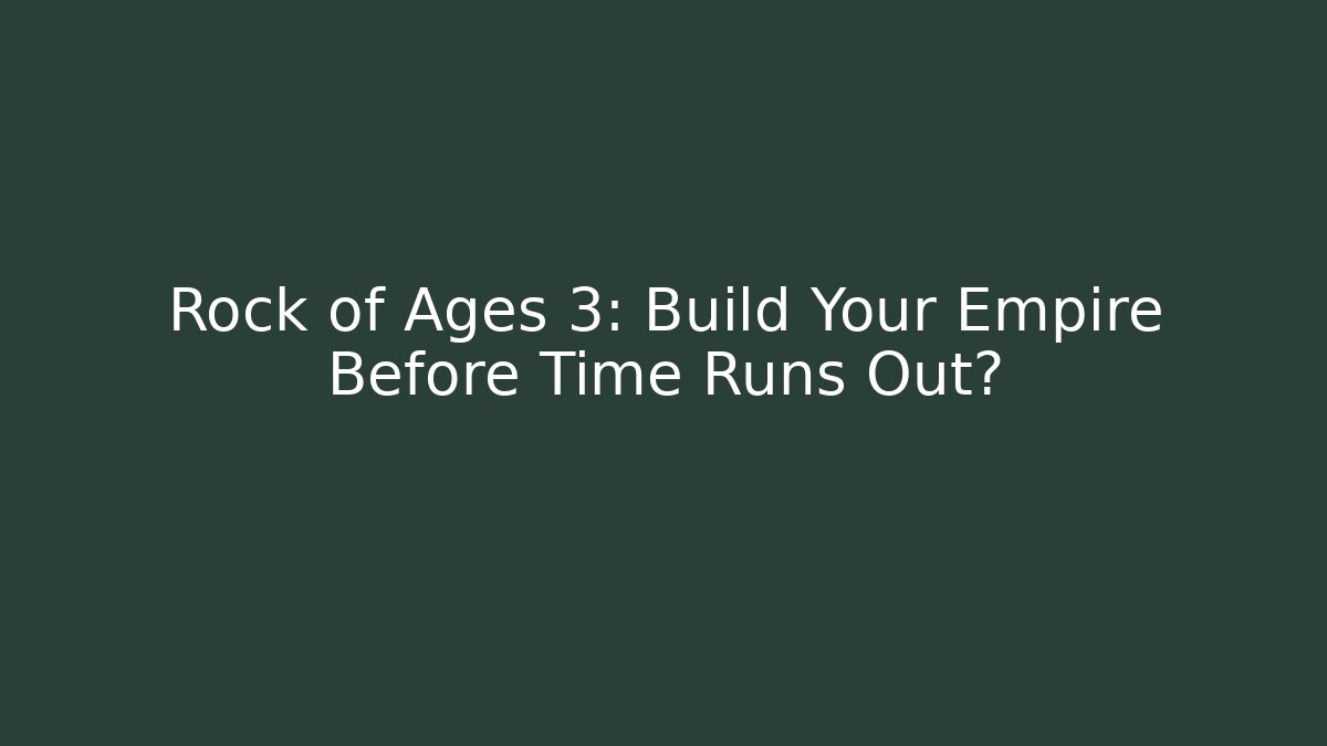 Rock of Ages 3: Build Your Empire Before Time Runs Out?