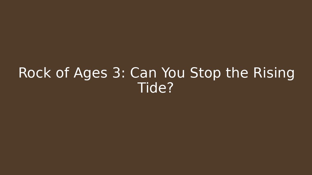 Rock of Ages 3: Can You Stop the Rising Tide?