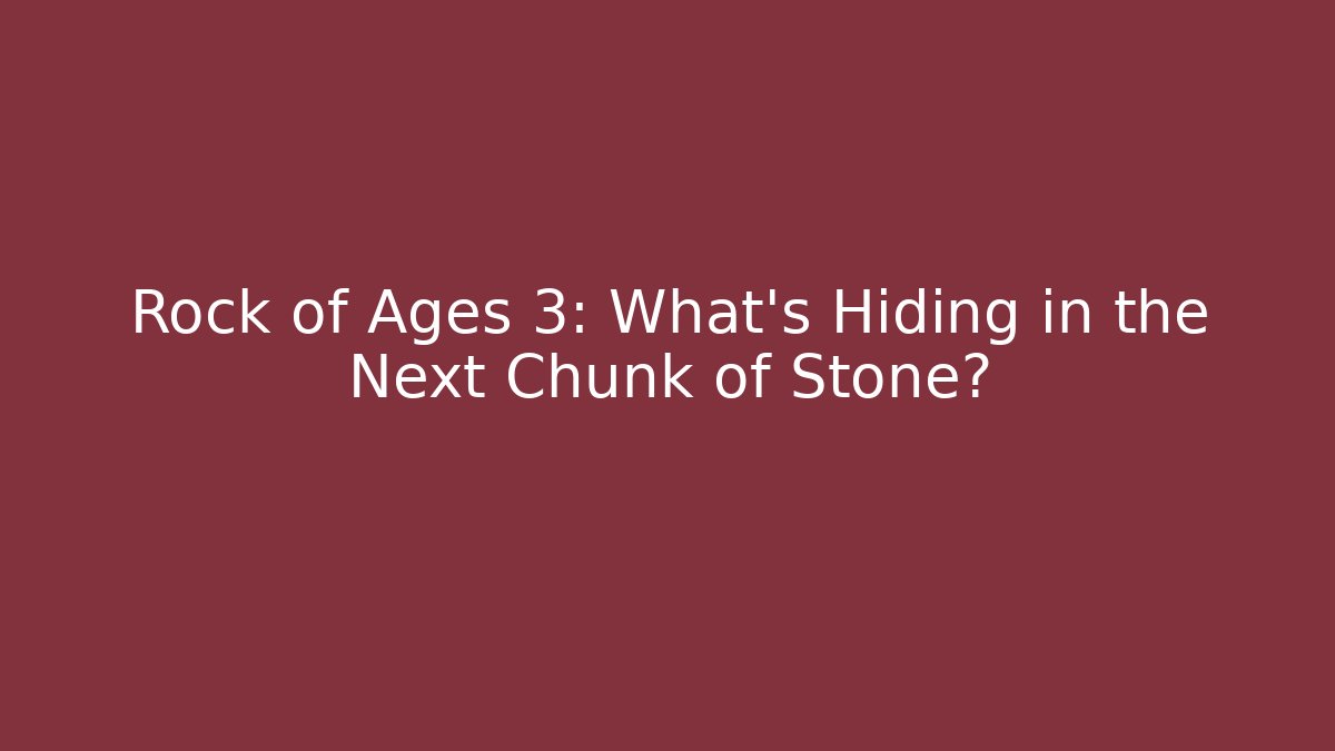 Rock of Ages 3: What’s Hiding in the Next Chunk of Stone?
