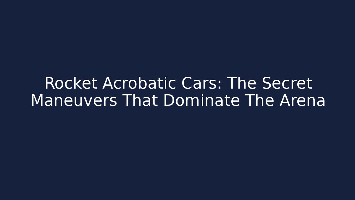 Rocket Acrobatic Cars: The Secret Maneuvers That Dominate The Arena