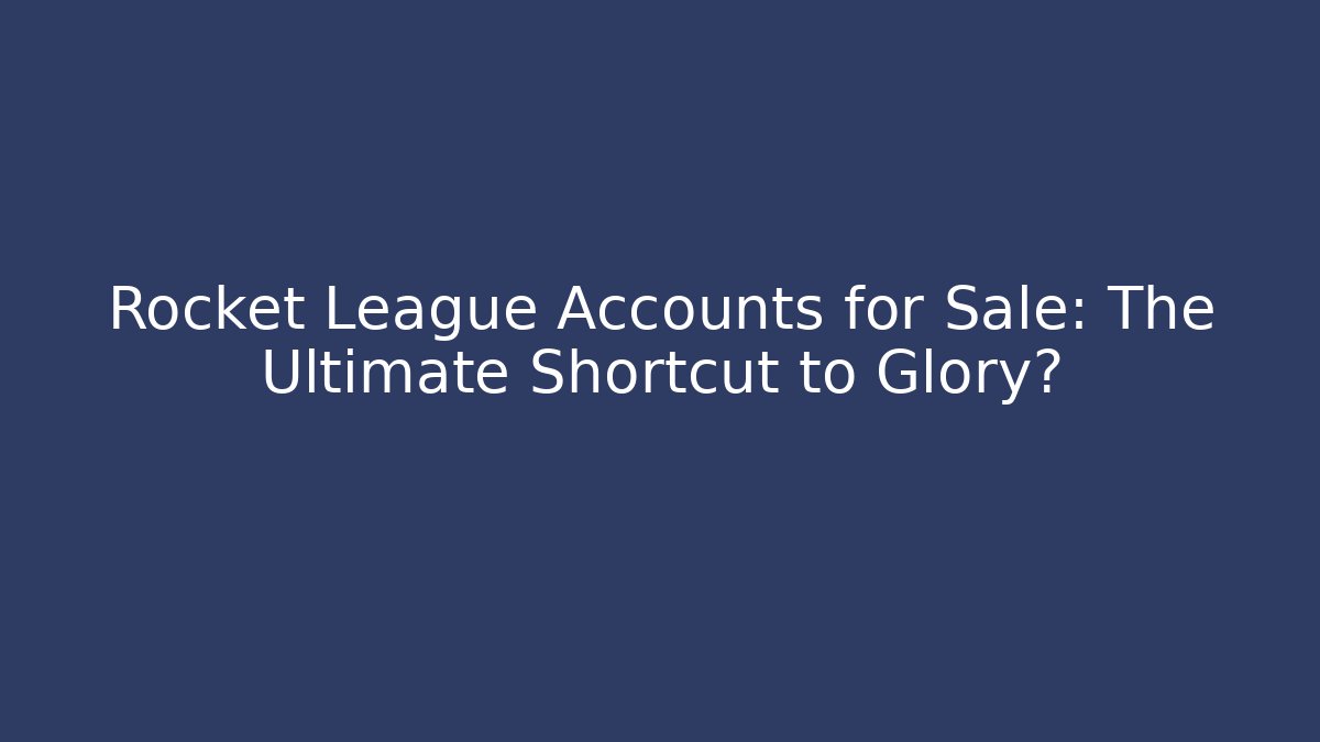 Rocket League Accounts for Sale: The Ultimate Shortcut to Glory?