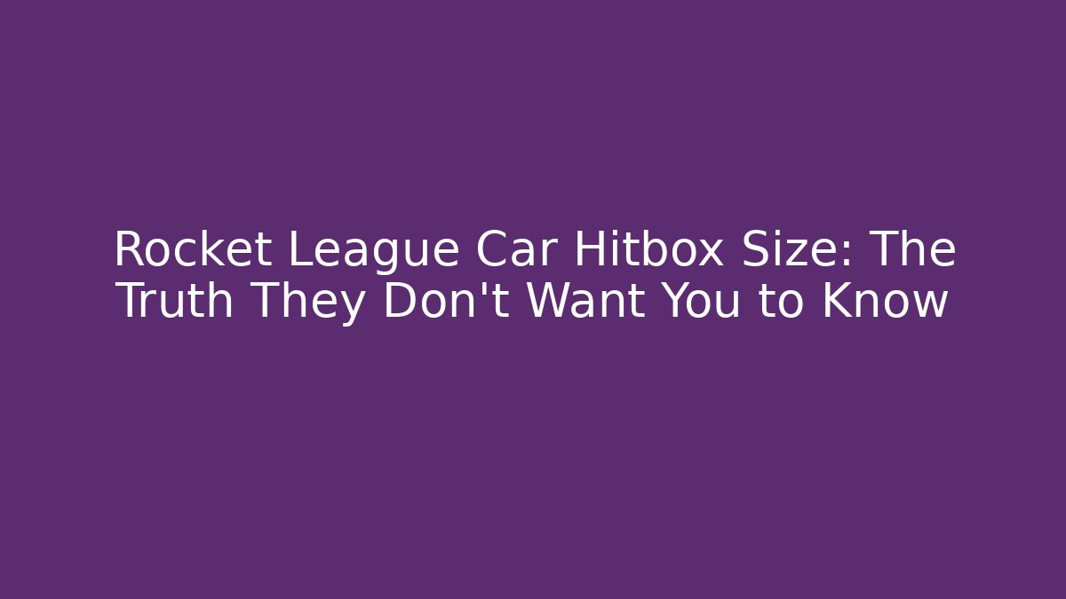 Rocket League Car Hitbox Size: The Truth They Don’t Want You to Know