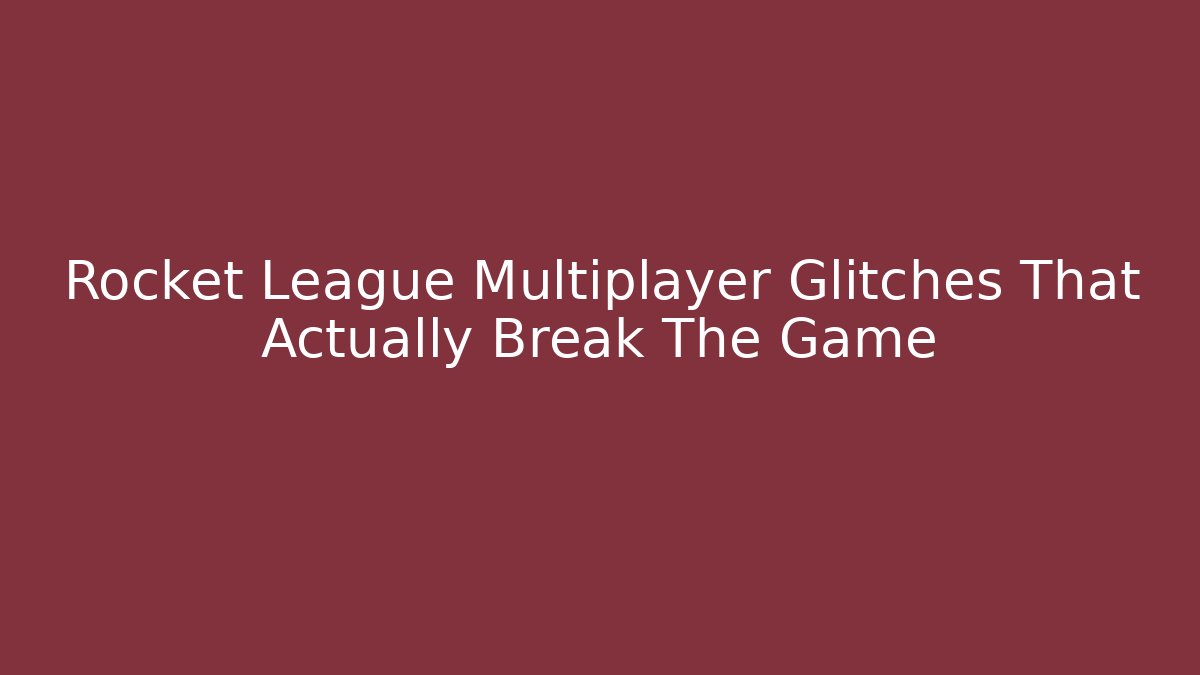 Rocket League Multiplayer Glitches That Actually Break The Game