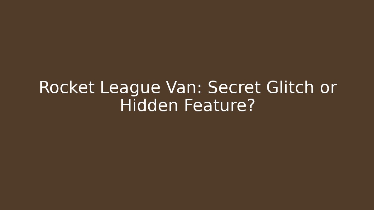 Rocket League Van: Secret Glitch or Hidden Feature?