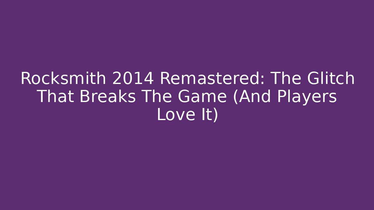 Rocksmith 2014 Remastered: The Glitch That Breaks The Game (And Players Love It)
