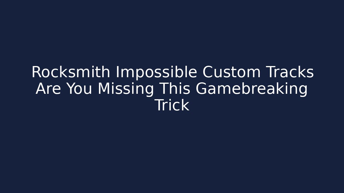 Rocksmith Impossible Custom Tracks Are You Missing This Gamebreaking Trick