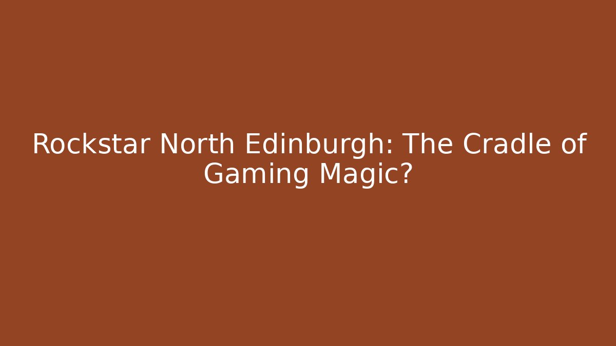 Rockstar North Edinburgh: The Cradle of Gaming Magic?