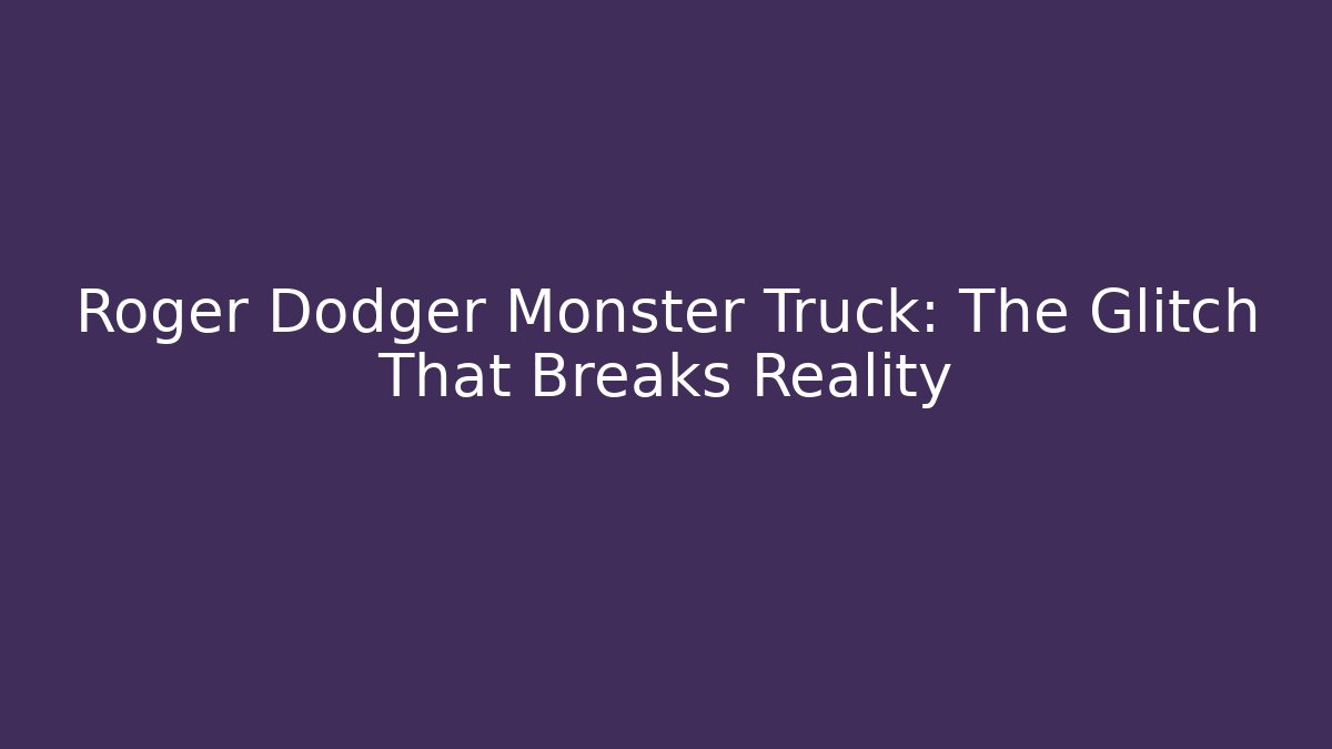 Roger Dodger Monster Truck: The Glitch That Breaks Reality
