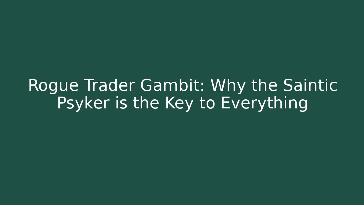 Rogue Trader Gambit: Why the Saintic Psyker is the Key to Everything