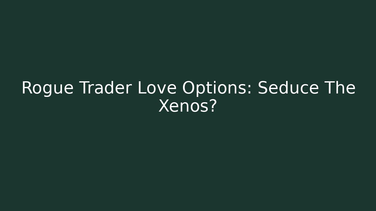 Rogue Trader Love Options: Seduce The Xenos? - Critter Realm