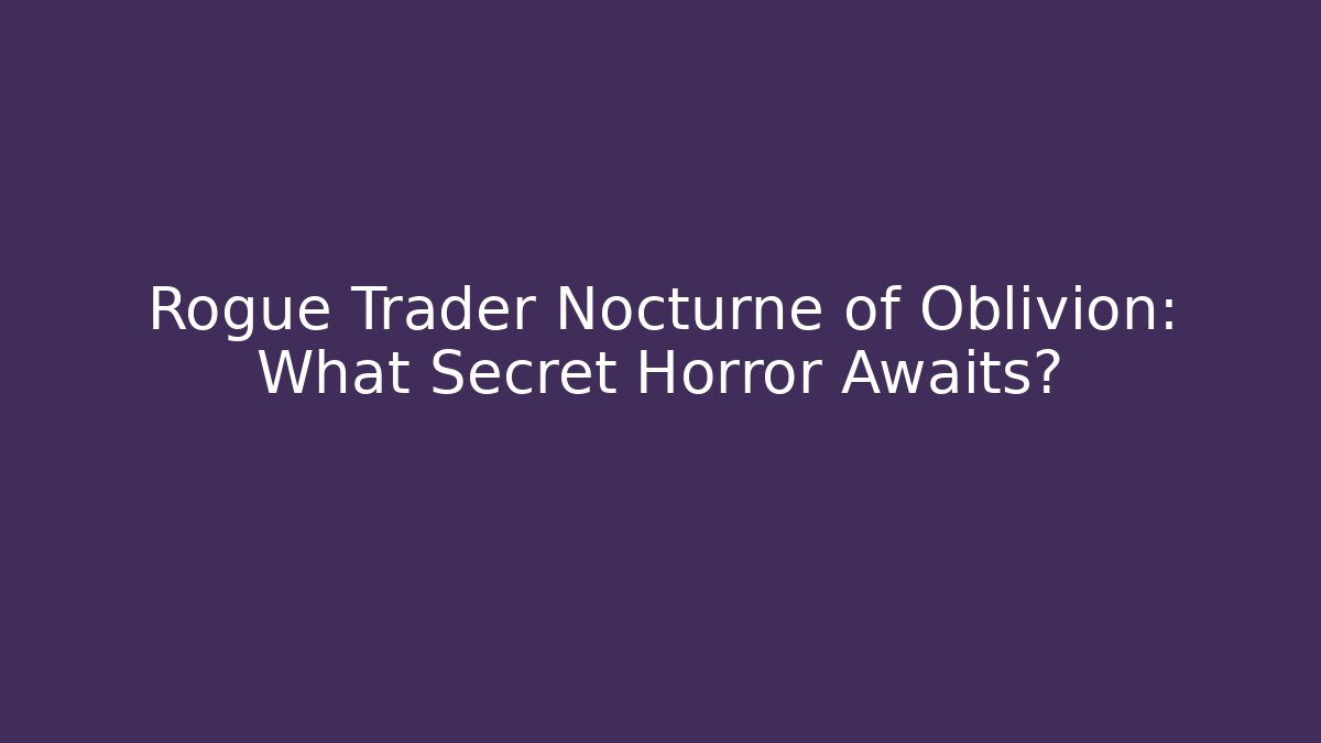 Rogue Trader Nocturne of Oblivion: What Secret Horror Awaits?
