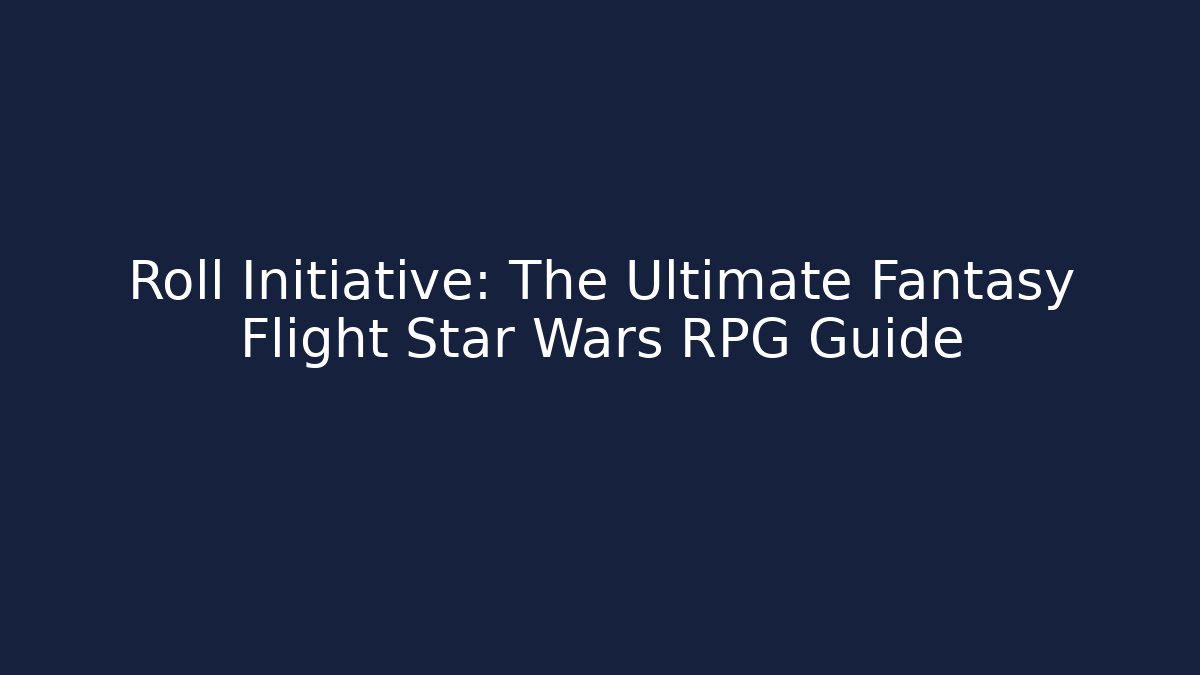 Roll Initiative: The Ultimate Fantasy Flight Star Wars RPG Guide