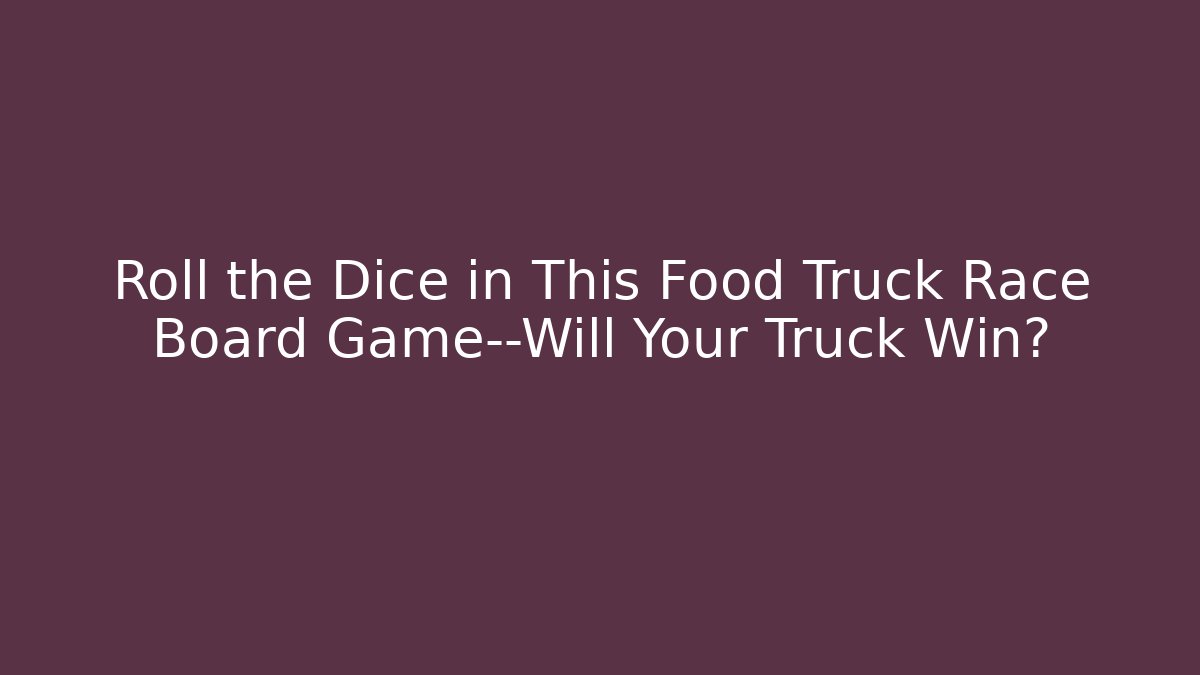 Roll the Dice in This Food Truck Race Board Game—Will Your Truck Win?