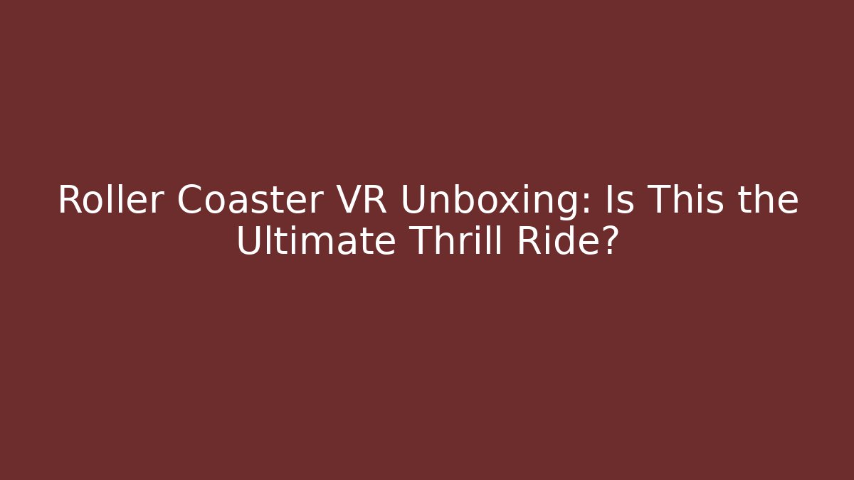 Roller Coaster VR Unboxing: Is This the Ultimate Thrill Ride?