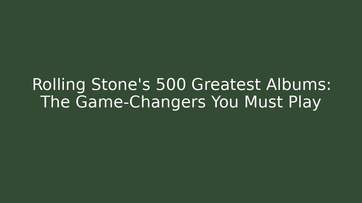 Rolling Stone's 500 Greatest Albums: The Game-Changers You Must Play