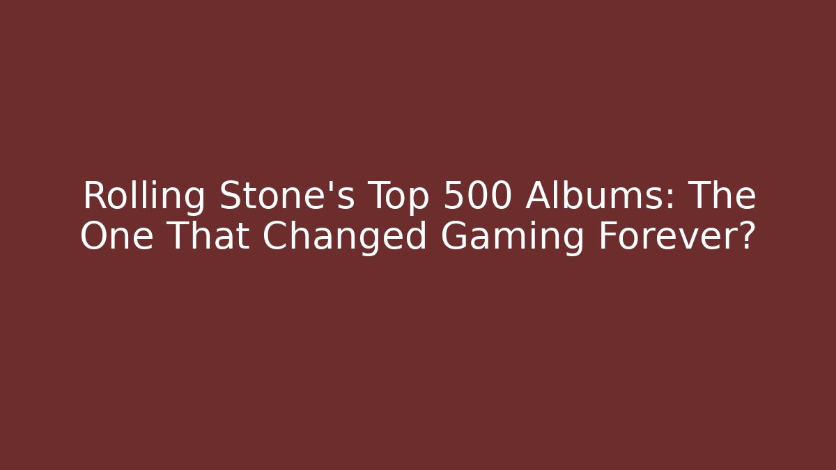 Rolling Stone’s Top 500 Albums: The One That Changed Gaming Forever?