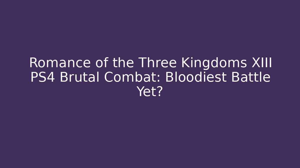 Romance of the Three Kingdoms XIII PS4 Brutal Combat: Bloodiest Battle Yet?