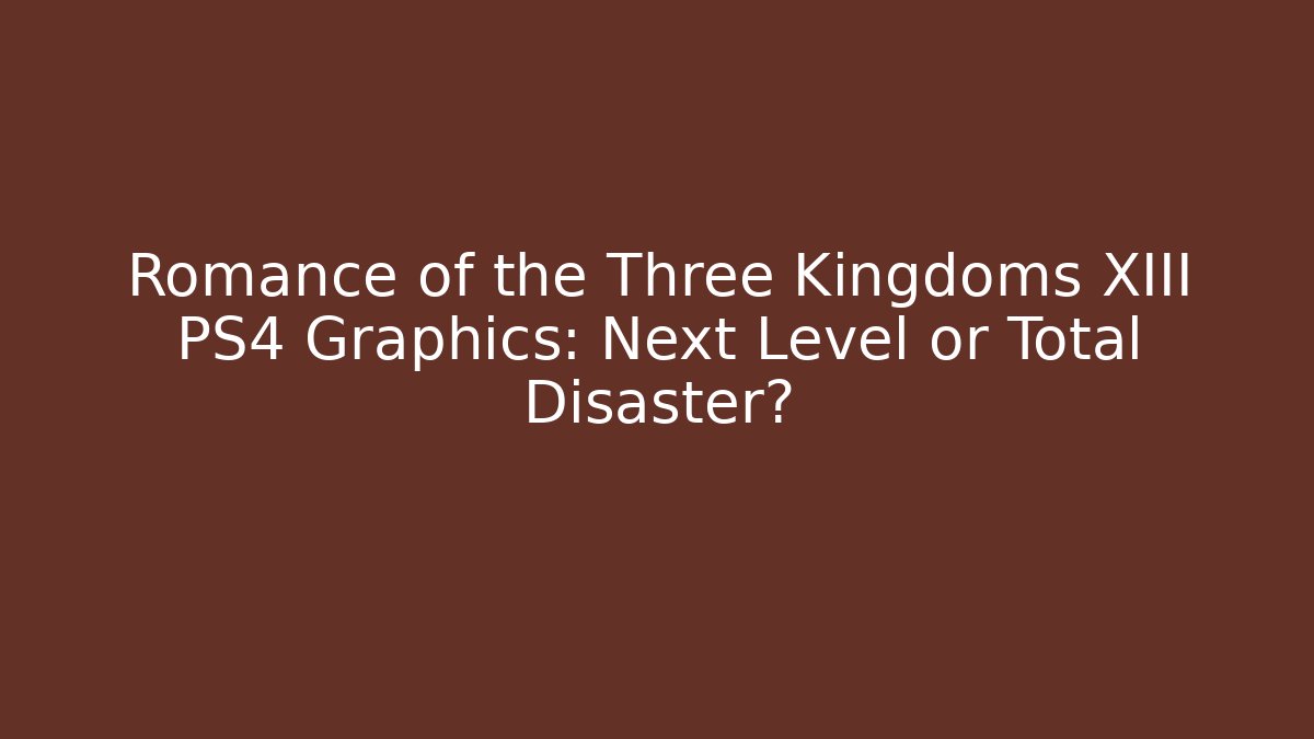 Romance of the Three Kingdoms XIII PS4 Graphics: Next Level or Total Disaster? - Critter Realm