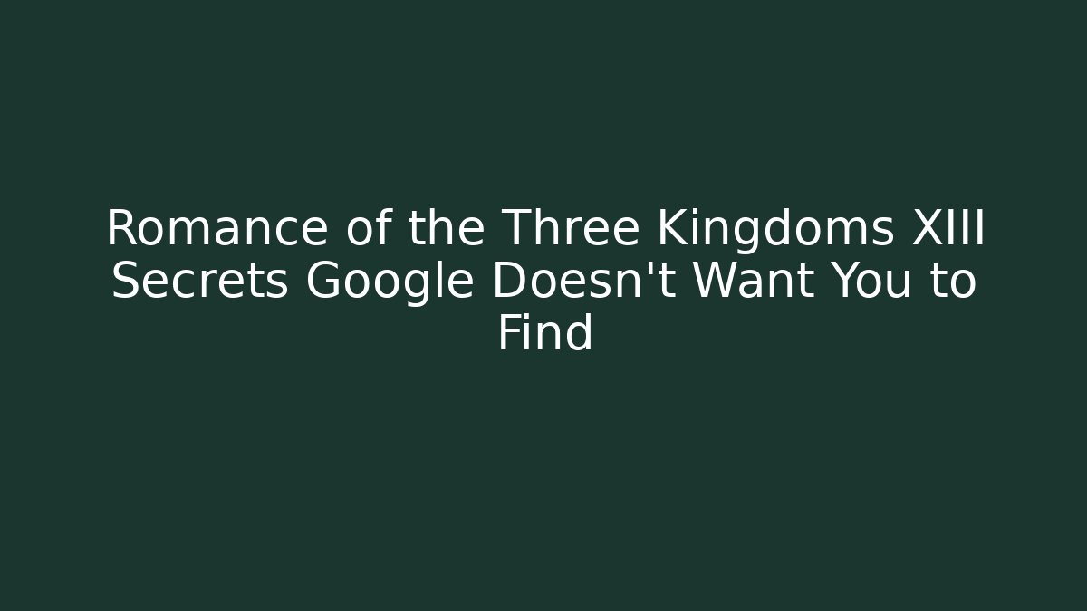 Romance of the Three Kingdoms XIII Secrets Google Doesn’t Want You to Find