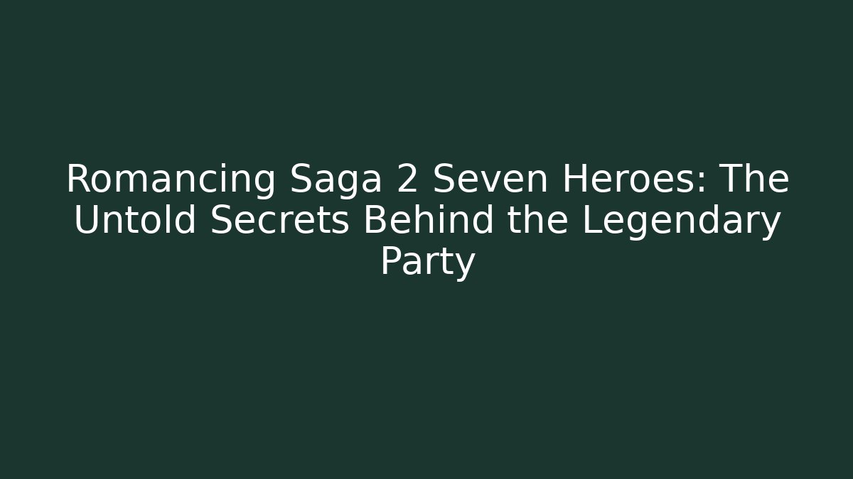 Romancing Saga 2 Seven Heroes: The Untold Secrets Behind the Legendary Party