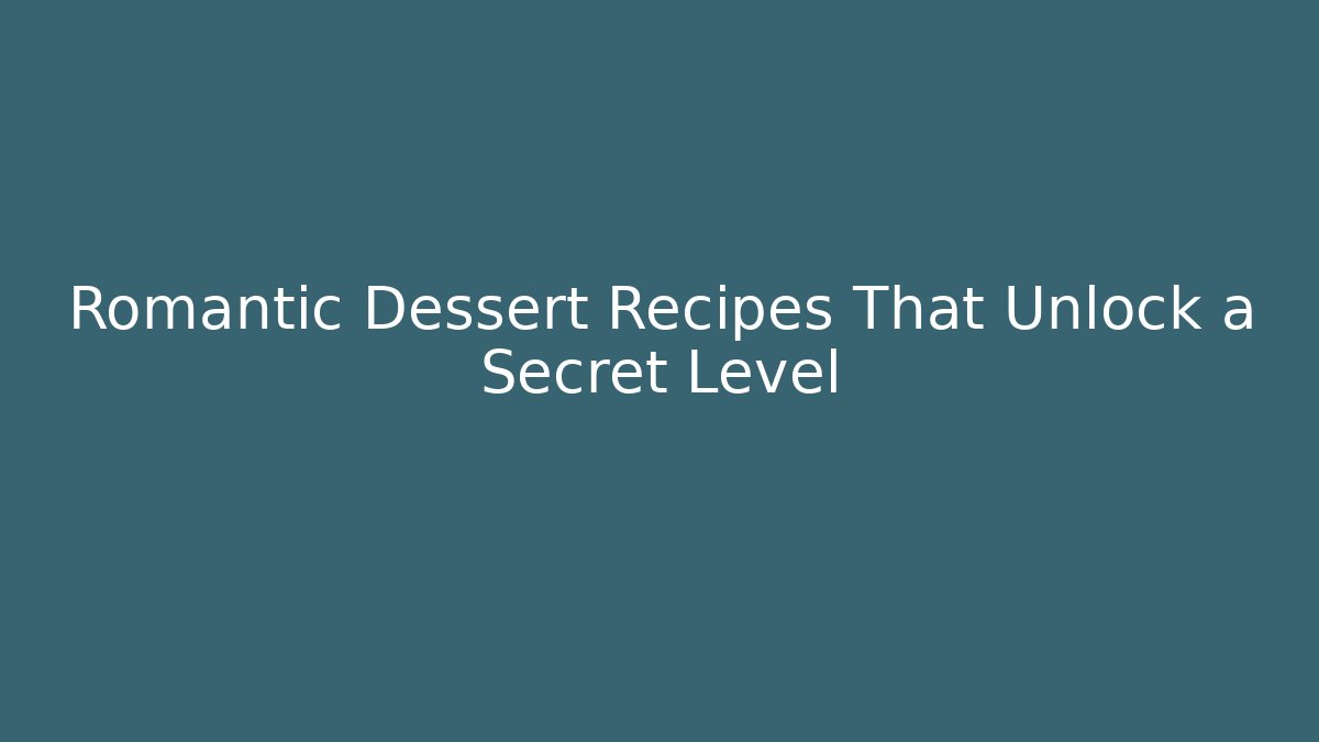 Romantic Dessert Recipes That Unlock a Secret Level