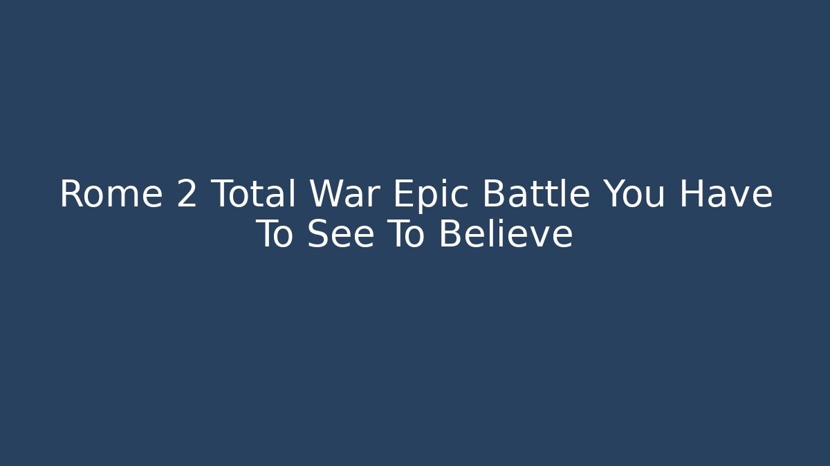 Rome 2 Total War Epic Battle You Have To See To Believe