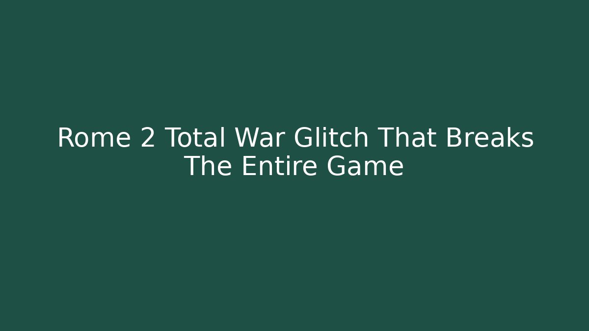 Rome 2 Total War Glitch That Breaks The Entire Game
