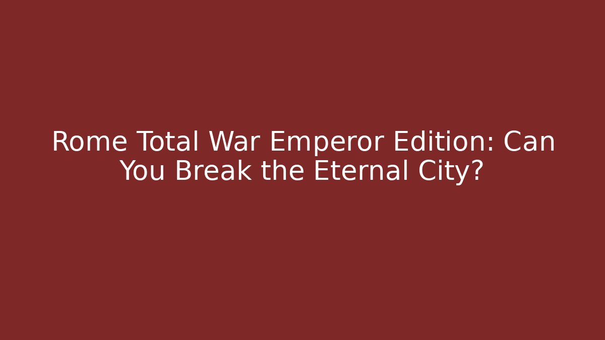 Rome Total War Emperor Edition: Can You Break the Eternal City?