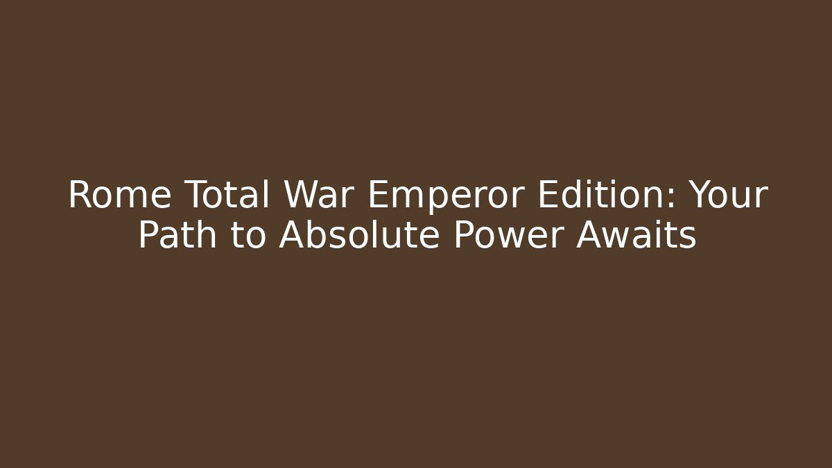 Rome Total War Emperor Edition: Your Path to Absolute Power Awaits