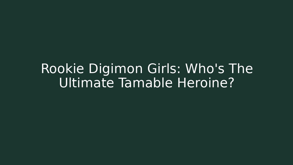 Rookie Digimon Girls: Who’s The Ultimate Tamable Heroine?