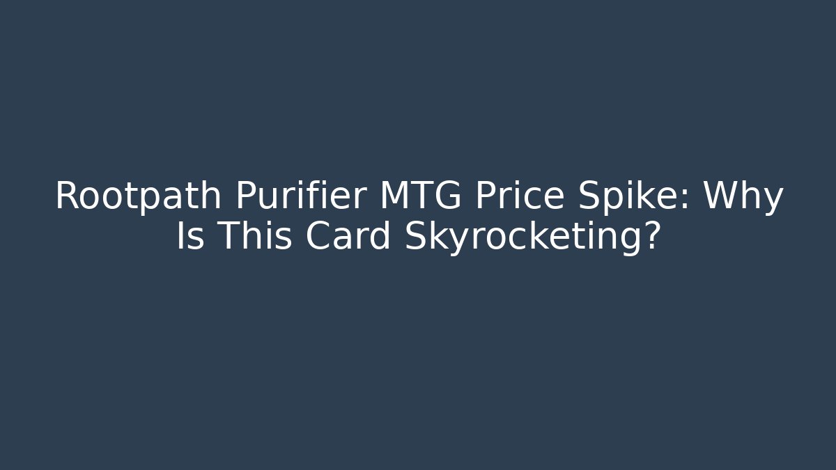 Rootpath Purifier MTG Price Spike: Why Is This Card Skyrocketing?