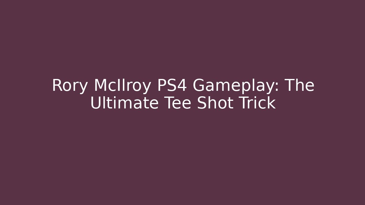 Rory McIlroy PS4 Gameplay: The Ultimate Tee Shot Trick