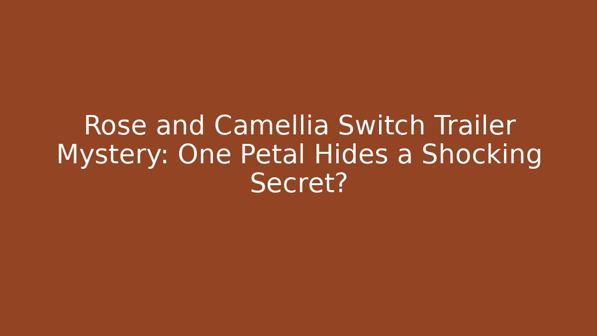 Rose and Camellia Switch Trailer Mystery: One Petal Hides a Shocking Secret?