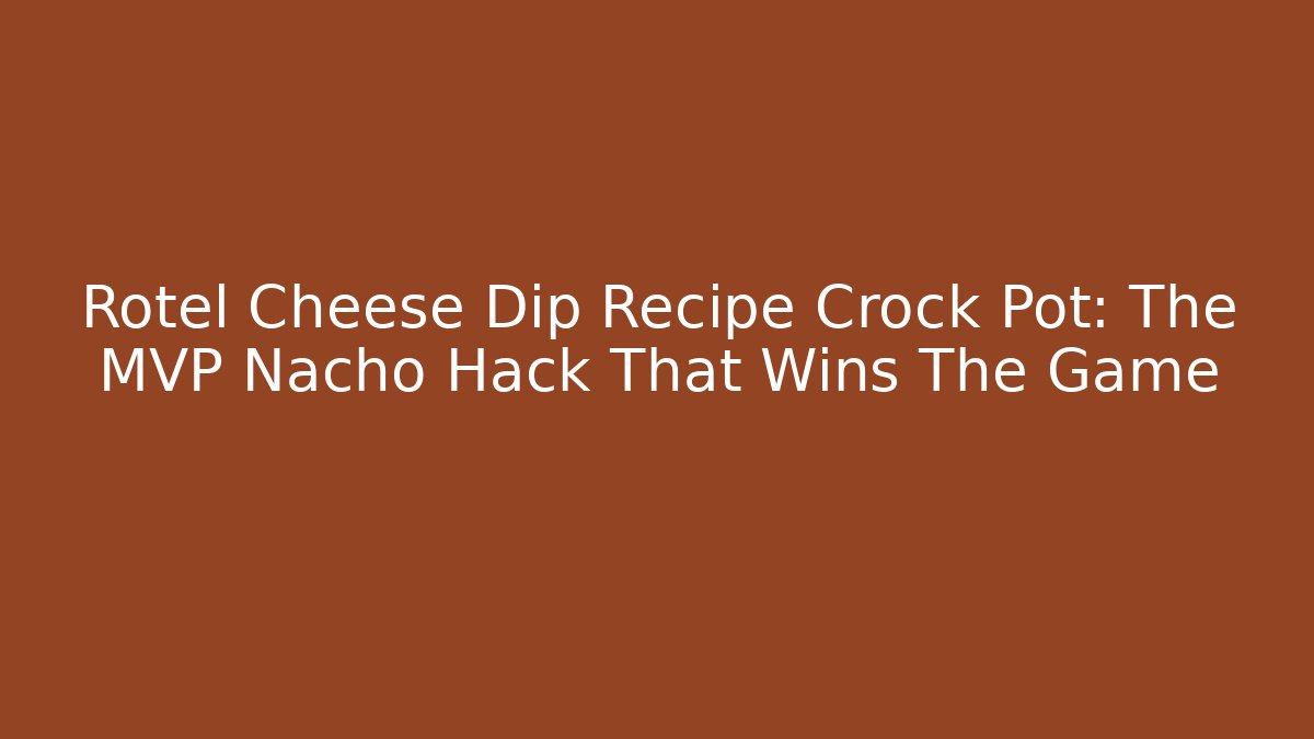 Rotel Cheese Dip Recipe Crock Pot: The MVP Nacho Hack That Wins The Game