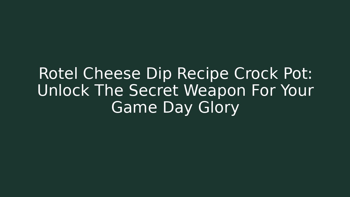 Rotel Cheese Dip Recipe Crock Pot: Unlock The Secret Weapon For Your Game Day Glory