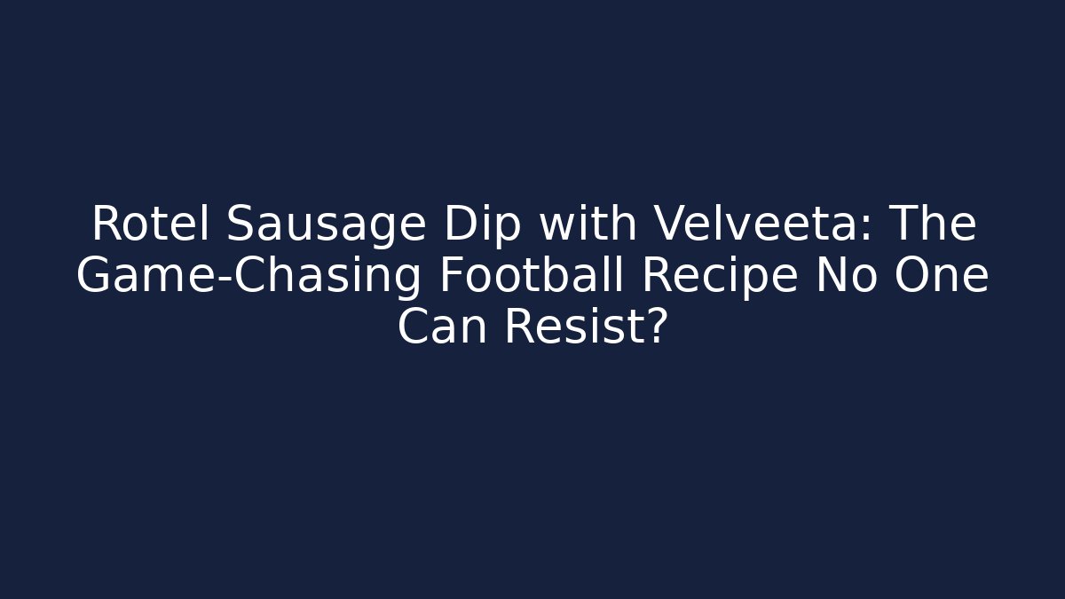 Rotel Sausage Dip with Velveeta: The Game-Chasing Football Recipe No One Can Resist?