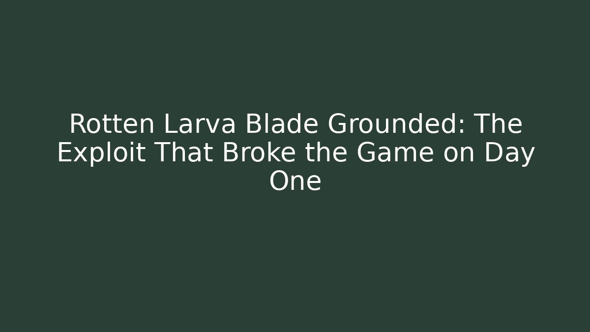 Rotten Larva Blade Grounded: The Exploit That Broke the Game on Day One