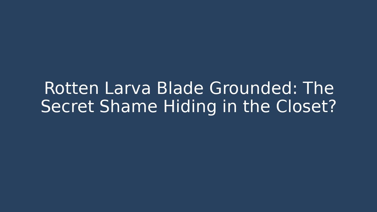 Rotten Larva Blade Grounded: The Secret Shame Hiding in the Closet?