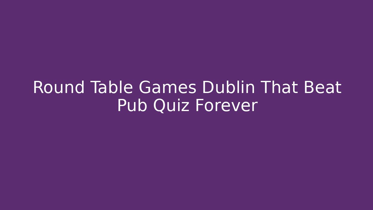 Round Table Games Dublin That Beat Pub Quiz Forever