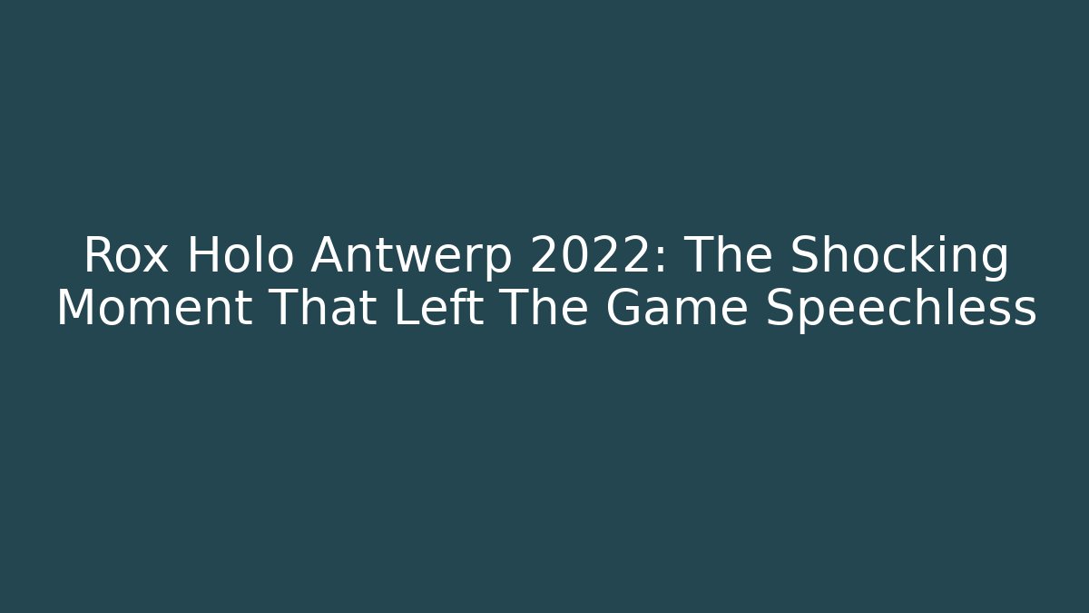 Rox Holo Antwerp 2022: The Shocking Moment That Left The Game Speechless