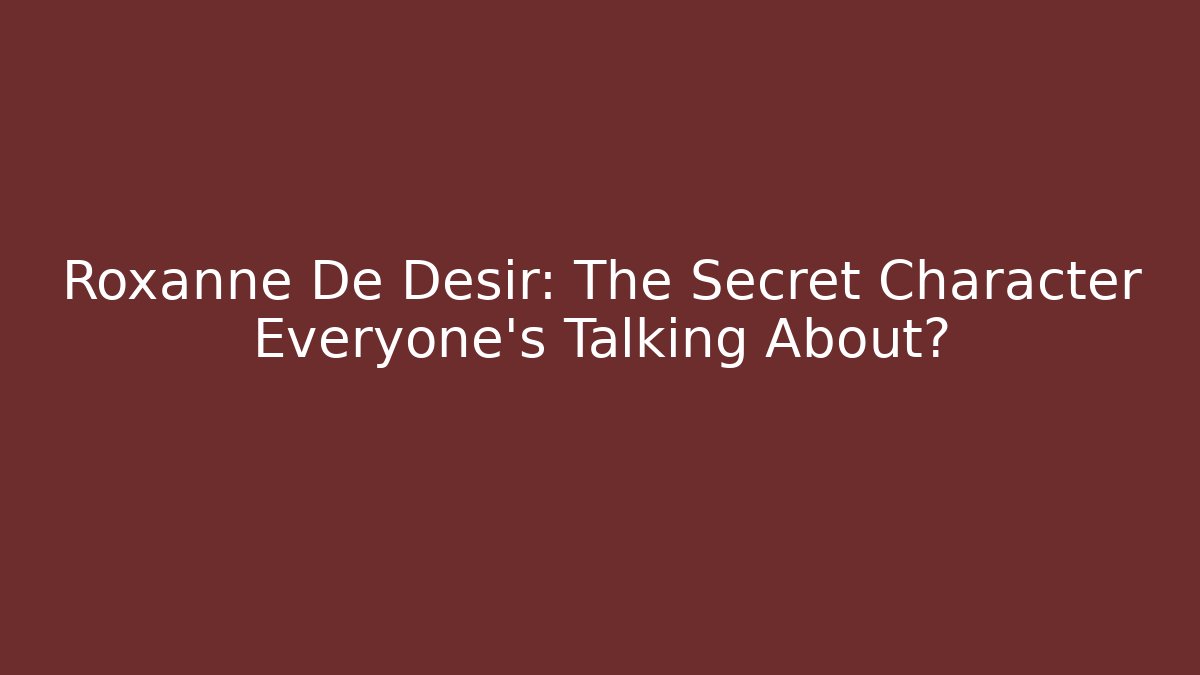 Roxanne De Desir: The Secret Character Everyone's Talking About?